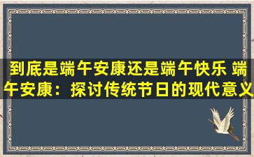 到底是端午安康还是端午快乐 端午安康：探讨传统节日的现代意义